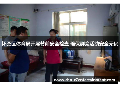 怀柔区体育局开展节前安全检查 确保群众活动安全无忧 怀柔区体育局开展节前安全检查 确保群众活动安全无忧