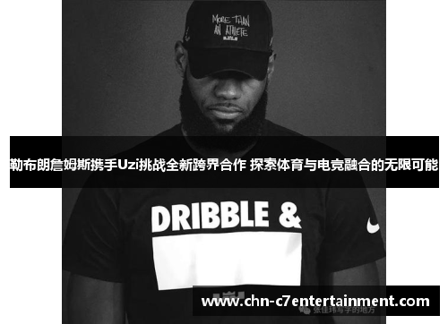 勒布朗詹姆斯携手Uzi挑战全新跨界合作 探索体育与电竞融合的无限可能 勒布朗詹姆斯携手Uzi挑战全新跨界合作 探索体育与电竞融合的无限可能