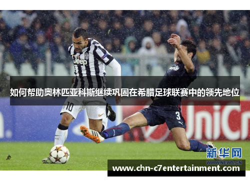 如何帮助奥林匹亚科斯继续巩固在希腊足球联赛中的领先地位 如何帮助奥林匹亚科斯继续巩固在希腊足球联赛中的领先地位