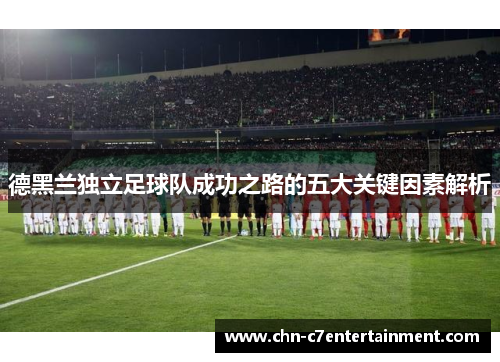 德黑兰独立足球队成功之路的五大关键因素解析 德黑兰独立足球队成功之路的五大关键因素解析
