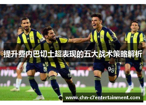 提升费内巴切土超表现的五大战术策略解析 提升费内巴切土超表现的五大战术策略解析