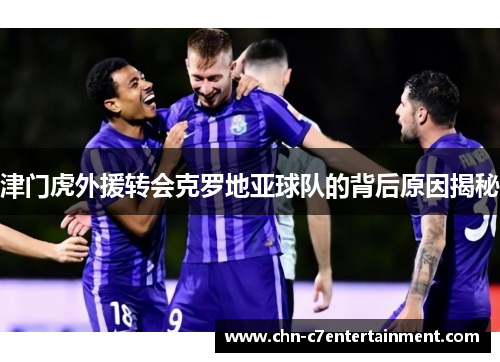 津门虎外援转会克罗地亚球队的背后原因揭秘 津门虎外援转会克罗地亚球队的背后原因揭秘