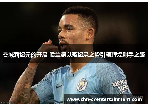 曼城新纪元的开启 哈兰德以破纪录之势引领辉煌射手之路 曼城新纪元的开启 哈兰德以破纪录之势引领辉煌射手之路