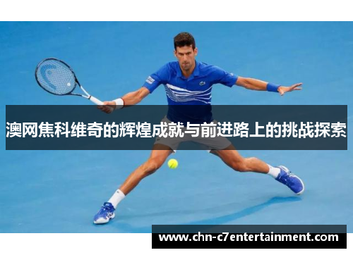 澳网焦科维奇的辉煌成就与前进路上的挑战探索 澳网焦科维奇的辉煌成就与前进路上的挑战探索
