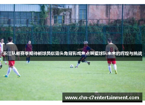 浙江队新赛季期待新球员崭露头角背影成焦点展望球队未来的辉煌与挑战 浙江队新赛季期待新球员崭露头角背影成焦点展望球队未来的辉煌与挑战