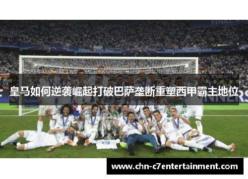 皇马如何逆袭崛起打破巴萨垄断重塑西甲霸主地位 皇马如何逆袭崛起打破巴萨垄断重塑西甲霸主地位