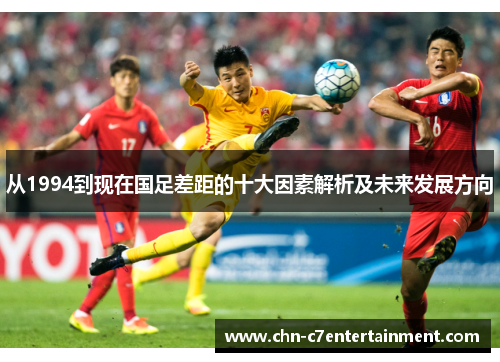 从1994到现在国足差距的十大因素解析及未来发展方向 从1994到现在国足差距的十大因素解析及未来发展方向