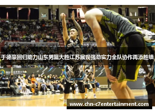 于德豪回归助力山东男篮大胜江苏展现强劲实力全队协作再添胜绩 于德豪回归助力山东男篮大胜江苏展现强劲实力全队协作再添胜绩