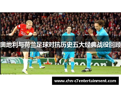 奥地利与荷兰足球对抗历史五大经典战役回顾 奥地利与荷兰足球对抗历史五大经典战役回顾