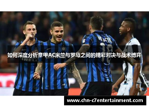 如何深度分析意甲AC米兰与罗马之间的精彩对决与战术博弈 如何深度分析意甲AC米兰与罗马之间的精彩对决与战术博弈