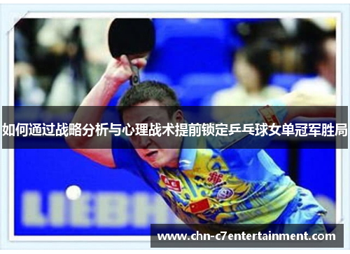 如何通过战略分析与心理战术提前锁定乒乓球女单冠军胜局 如何通过战略分析与心理战术提前锁定乒乓球女单冠军胜局
