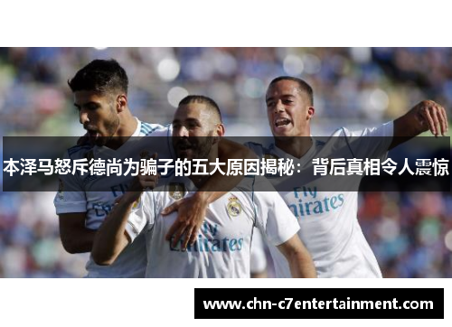 本泽马怒斥德尚为骗子的五大原因揭秘:背后真相令人震惊 本泽马怒斥德尚为骗子的五大原因揭秘:背后真相令人震惊