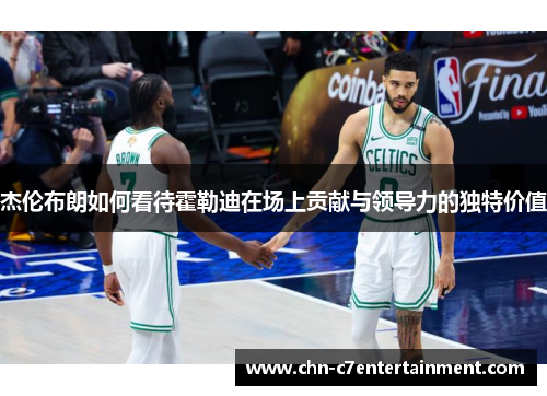 杰伦布朗如何看待霍勒迪在场上贡献与领导力的独特价值 杰伦布朗如何看待霍勒迪在场上贡献与领导力的独特价值