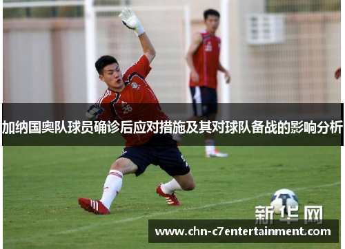加纳国奥队球员确诊后应对措施及其对球队备战的影响分析 加纳国奥队球员确诊后应对措施及其对球队备战的影响分析