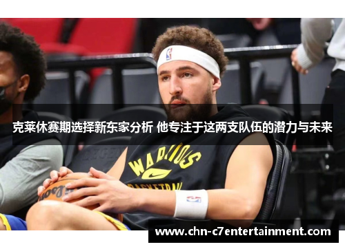 克莱休赛期选择新东家分析 他专注于这两支队伍的潜力与未来