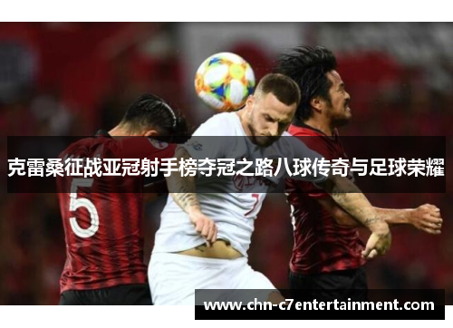 克雷桑征战亚冠射手榜夺冠之路八球传奇与足球荣耀 克雷桑征战亚冠射手榜夺冠之路八球传奇与足球荣耀