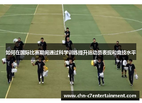 如何在国际比赛期间通过科学训练提升运动员表现和竞技水平 如何在国际比赛期间通过科学训练提升运动员表现和竞技水平