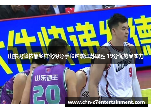 山东男篮依靠多样化得分手段逆袭江苏取胜 19分优势显实力 山东男篮依靠多样化得分手段逆袭江苏取胜 19分优势显实力