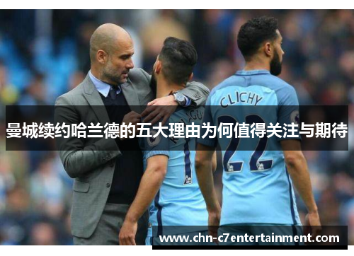 曼城续约哈兰德的五大理由为何值得关注与期待 曼城续约哈兰德的五大理由为何值得关注与期待