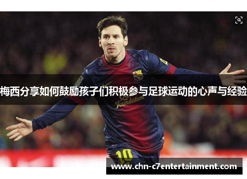 梅西分享如何鼓励孩子们积极参与足球运动的心声与经验 梅西分享如何鼓励孩子们积极参与足球运动的心声与经验