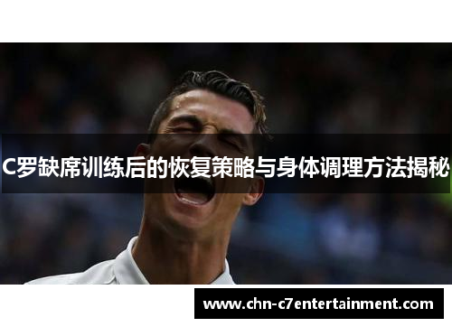 C罗缺席训练后的恢复策略与身体调理方法揭秘 C罗缺席训练后的恢复策略与身体调理方法揭秘
