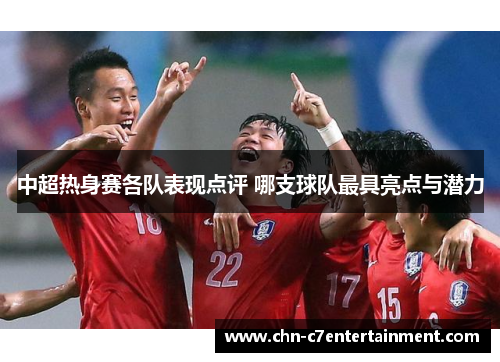 中超热身赛各队表现点评 哪支球队最具亮点与潜力 中超热身赛各队表现点评 哪支球队最具亮点与潜力