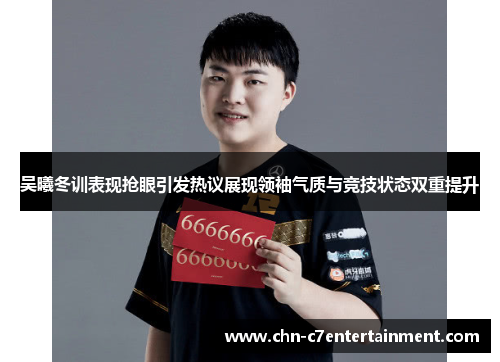 吴曦冬训表现抢眼引发热议展现领袖气质与竞技状态双重提升 吴曦冬训表现抢眼引发热议展现领袖气质与竞技状态双重提升