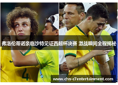 弗洛伦蒂诺亲临沙特见证西超杯决赛 激战瞬间全程揭秘 弗洛伦蒂诺亲临沙特见证西超杯决赛 激战瞬间全程揭秘