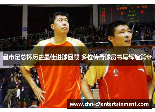 曼市足总杯历史最佳进球回顾 多位传奇球员书写辉煌篇章 曼市足总杯历史最佳进球回顾 多位传奇球员书写辉煌篇章