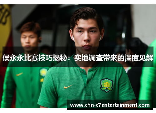 侯永永比赛技巧揭秘:实地调查带来的深度见解 侯永永比赛技巧揭秘:实地调查带来的深度见解