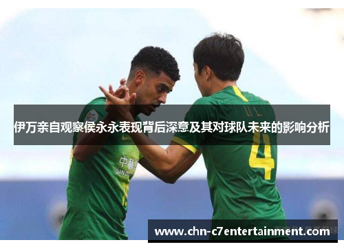 伊万亲自观察侯永永表现背后深意及其对球队未来的影响分析