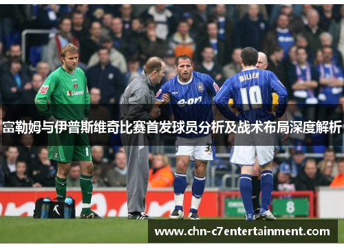 富勒姆与伊普斯维奇比赛首发球员分析及战术布局深度解析 富勒姆与伊普斯维奇比赛首发球员分析及战术布局深度解析