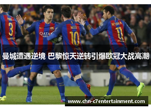 曼城遭遇逆境 巴黎惊天逆转引爆欧冠大战高潮 曼城遭遇逆境 巴黎惊天逆转引爆欧冠大战高潮