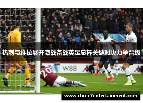 热刺与维拉展开激战备战英足总杯关键对决力争晋级 热刺与维拉展开激战备战英足总杯关键对决力争晋级
