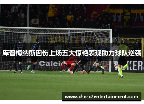 库普梅纳斯因伤上场五大惊艳表现助力球队逆袭 库普梅纳斯因伤上场五大惊艳表现助力球队逆袭