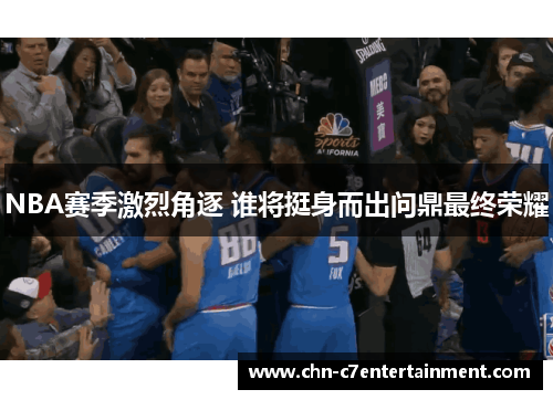 NBA赛季激烈角逐 谁将挺身而出问鼎最终荣耀 NBA赛季激烈角逐 谁将挺身而出问鼎最终荣耀