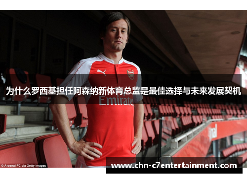 为什么罗西基担任阿森纳新体育总监是最佳选择与未来发展契机 为什么罗西基担任阿森纳新体育总监是最佳选择与未来发展契机