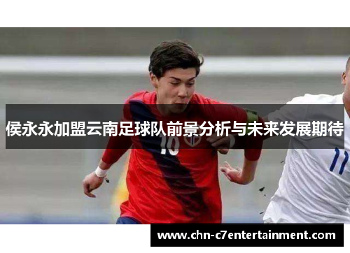 侯永永加盟云南足球队前景分析与未来发展期待 侯永永加盟云南足球队前景分析与未来发展期待