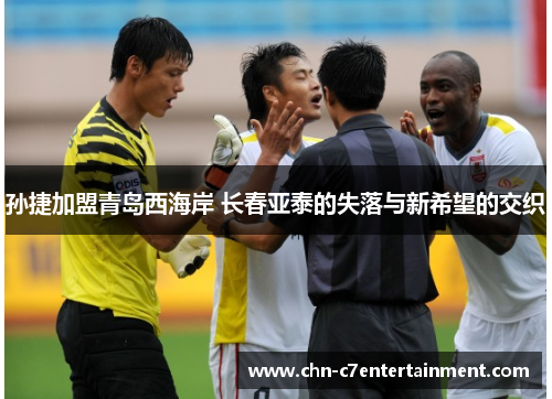 孙捷加盟青岛西海岸 长春亚泰的失落与新希望的交织 孙捷加盟青岛西海岸 长春亚泰的失落与新希望的交织