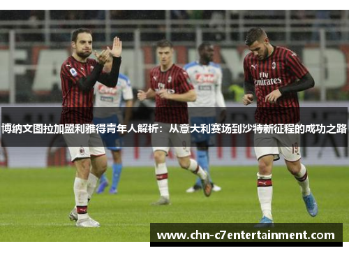 博纳文图拉加盟利雅得青年人解析:从意大利赛场到沙特新征程的成功之路 博纳文图拉加盟利雅得青年人解析:从意大利赛场到沙特新征程的成功之路