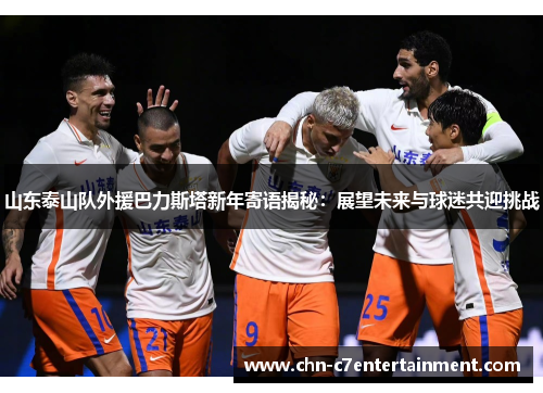 山东泰山队外援巴力斯塔新年寄语揭秘:展望未来与球迷共迎挑战 山东泰山队外援巴力斯塔新年寄语揭秘:展望未来与球迷共迎挑战