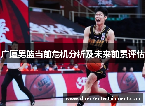 广厦男篮当前危机分析及未来前景评估 广厦男篮当前危机分析及未来前景评估