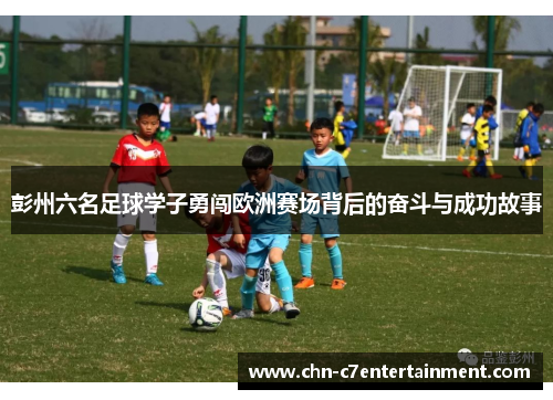 彭州六名足球学子勇闯欧洲赛场背后的奋斗与成功故事 彭州六名足球学子勇闯欧洲赛场背后的奋斗与成功故事