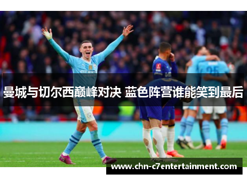 曼城与切尔西巅峰对决 蓝色阵营谁能笑到最后 曼城与切尔西巅峰对决 蓝色阵营谁能笑到最后