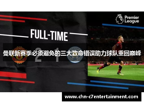 曼联新赛季必须避免的三大致命错误助力球队重回巅峰 曼联新赛季必须避免的三大致命错误助力球队重回巅峰