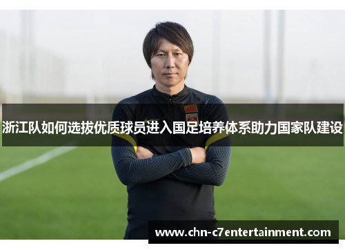 浙江队如何选拔优质球员进入国足培养体系助力国家队建设 浙江队如何选拔优质球员进入国足培养体系助力国家队建设