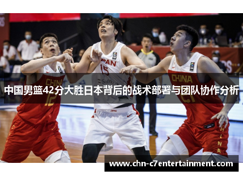中国男篮42分大胜日本背后的战术部署与团队协作分析 中国男篮42分大胜日本背后的战术部署与团队协作分析
