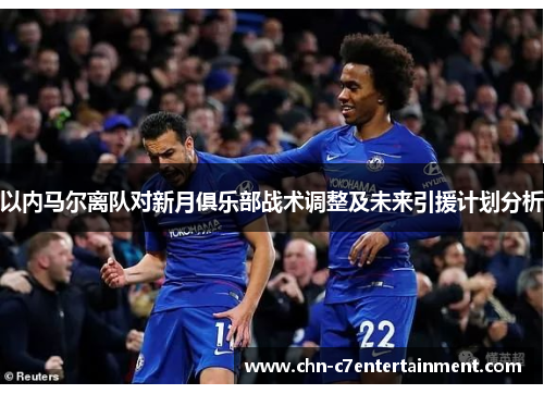 以内马尔离队对新月俱乐部战术调整及未来引援计划分析 以内马尔离队对新月俱乐部战术调整及未来引援计划分析