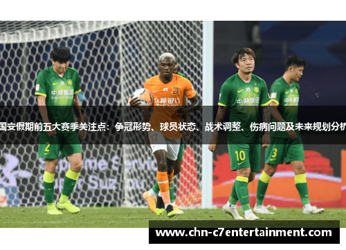 国安假期前五大赛季关注点:争冠形势、球员状态、战术调整、伤病问题及未来规划分析 国安假期前五大赛季关注点:争冠形势、球员状态、战术调整、伤病问题及未来规划分析
