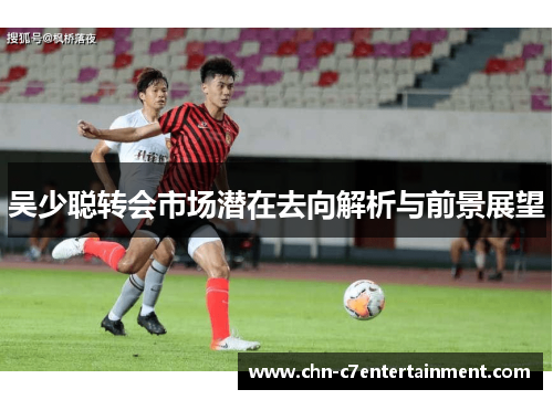 吴少聪转会市场潜在去向解析与前景展望 吴少聪转会市场潜在去向解析与前景展望